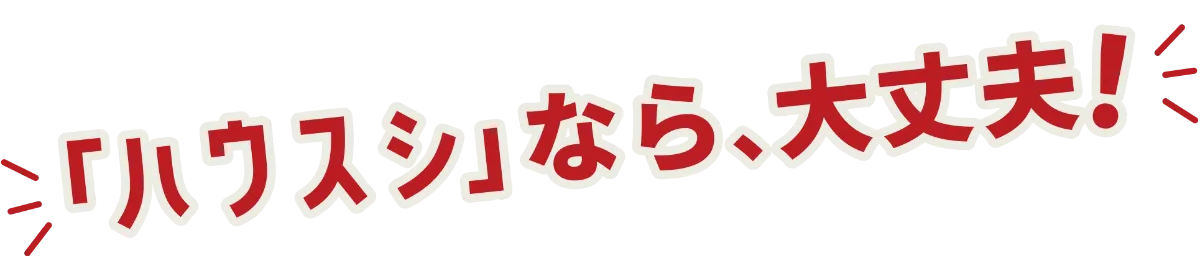 「ハウスシ」なら、大丈夫!